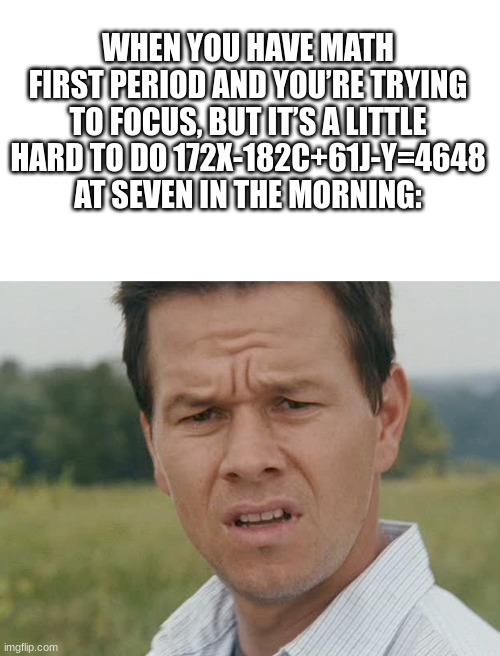 Huh  | WHEN YOU HAVE MATH FIRST PERIOD AND YOU’RE TRYING TO FOCUS, BUT IT’S A LITTLE HARD TO DO 172X-182C+61J-Y=4648 AT SEVEN IN THE MORNING: | image tagged in huh | made w/ Imgflip meme maker