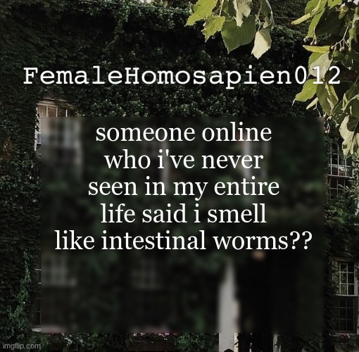 FemaleHomosapien012 | someone online who i've never seen in my entire life said i smell like intestinal worms?? | image tagged in femalehomosapien012 | made w/ Imgflip meme maker