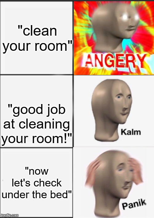 Panik Kalm Angery | "clean your room"; "good job at cleaning your room!"; "now let's check under the bed" | image tagged in panik kalm angery | made w/ Imgflip meme maker