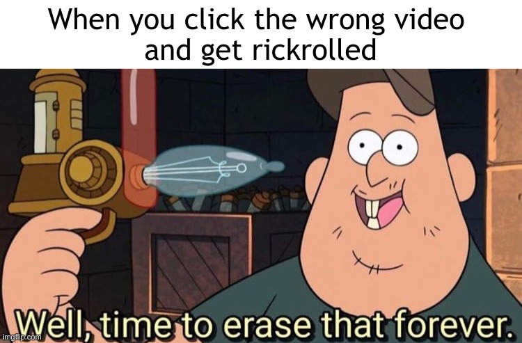 erasing time | When you click the wrong video 
and get rickrolled | image tagged in well time to erase that forever,rickrolled | made w/ Imgflip meme maker