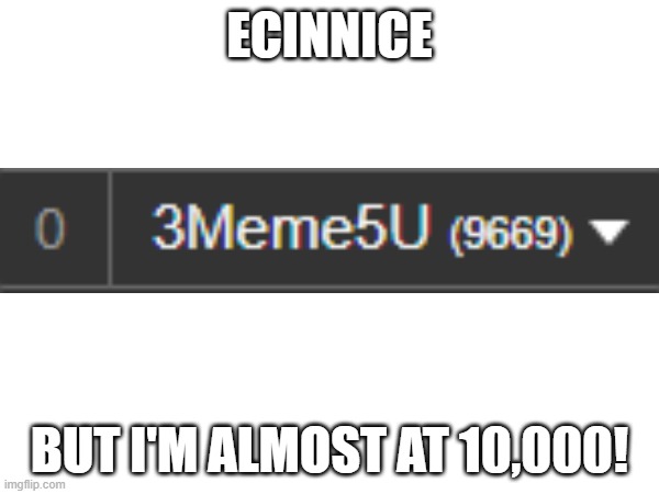 h3ll yeah!!! | ECINNICE; BUT I'M ALMOST AT 10,000! | image tagged in excuse me what the heck | made w/ Imgflip meme maker