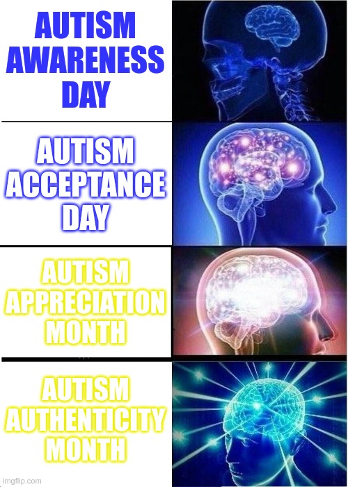 Autism Authenticity Month | AUTISM
AWARENESS
DAY; AUTISM
ACCEPTANCE
DAY; AUTISM
APPRECIATION
MONTH; AUTISM
AUTHENTICITY
MONTH | image tagged in memes,expanding brain,autism,awareness,acceptance,appreciation | made w/ Imgflip meme maker