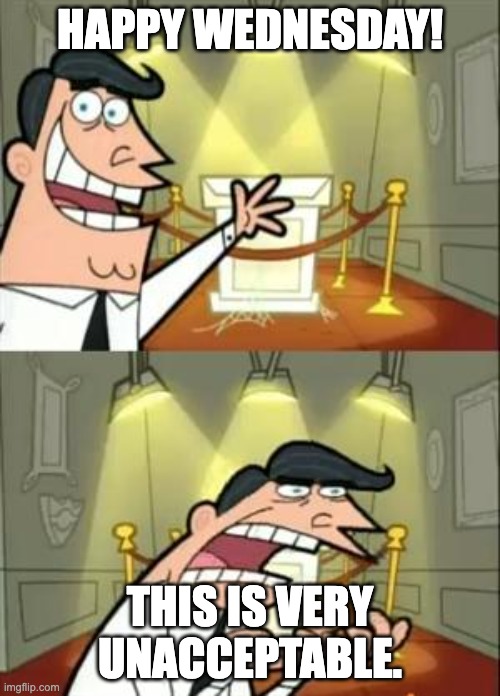 Happy Wednesday | HAPPY WEDNESDAY! THIS IS VERY UNACCEPTABLE. | image tagged in memes,this is where i'd put my trophy if i had one | made w/ Imgflip meme maker