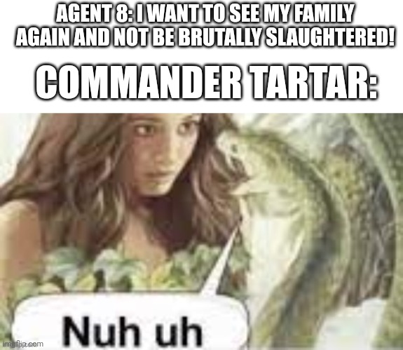 AGENT 8: I WANT TO SEE MY FAMILY AGAIN AND NOT BE BRUTALLY SLAUGHTERED! COMMANDER TARTAR: | made w/ Imgflip meme maker