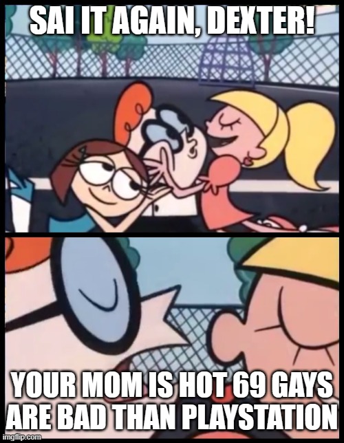 Say it again, Dexter! | SAI IT AGAIN, DEXTER! YOUR MOM IS HOT 69 GAYS ARE BAD THAN PLAYSTATION | image tagged in memes,say it again dexter | made w/ Imgflip meme maker