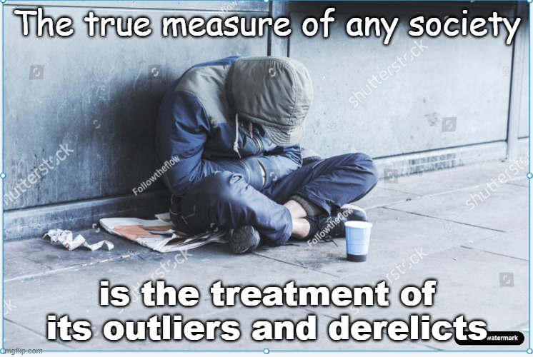 Homelessness | The true measure of any society; is the treatment of its outliers and derelicts | image tagged in homelessness | made w/ Imgflip meme maker