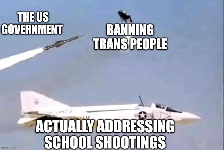 mfw another school shooting in the us | THE US GOVERNMENT; BANNING TRANS PEOPLE; ACTUALLY ADDRESSING SCHOOL SHOOTINGS | image tagged in funny,plane,missile | made w/ Imgflip meme maker