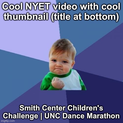 Smith Center Children's Challenge | UNC Dance Marathon | Cool NYET video with cool thumbnail (title at bottom); Smith Center Children's Challenge | UNC Dance Marathon | image tagged in memes,success kid,funny,uwu,youtube,thumbnail | made w/ Imgflip meme maker