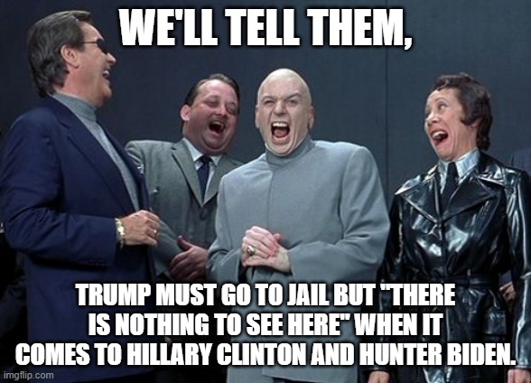 Nothing to see here | WE'LL TELL THEM, TRUMP MUST GO TO JAIL BUT "THERE IS NOTHING TO SEE HERE" WHEN IT COMES TO HILLARY CLINTON AND HUNTER BIDEN. | image tagged in memes,laughing villains | made w/ Imgflip meme maker
