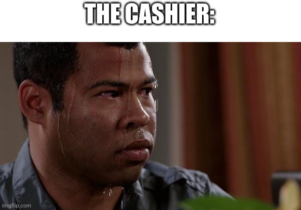 sweating bullets | THE CASHIER: | image tagged in sweating bullets | made w/ Imgflip meme maker