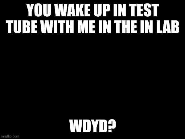 YOU WAKE UP IN TEST TUBE WITH ME IN THE IN LAB; WDYD? | made w/ Imgflip meme maker