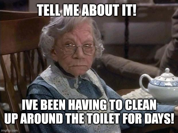 angry grandma | TELL ME ABOUT IT! IVE BEEN HAVING TO CLEAN UP AROUND THE TOILET FOR DAYS! | image tagged in angry grandma | made w/ Imgflip meme maker