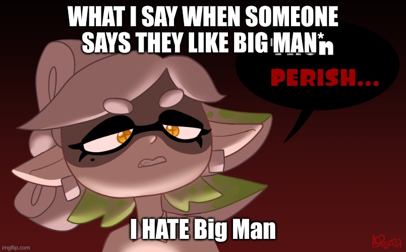 I can see the comments blowing up | WHAT I SAY WHEN SOMEONE SAYS THEY LIKE BIG MAN*; I HATE Big Man | image tagged in then perish | made w/ Imgflip meme maker