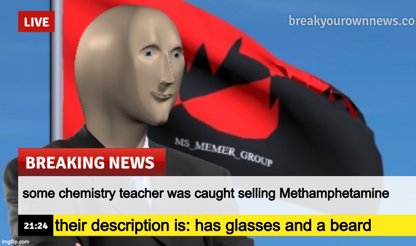 MSMG News (December 2022 edition) | some chemistry teacher was caught selling Methamphetamine; their description is: has glasses and a beard | image tagged in msmg news december 2022 edition | made w/ Imgflip meme maker