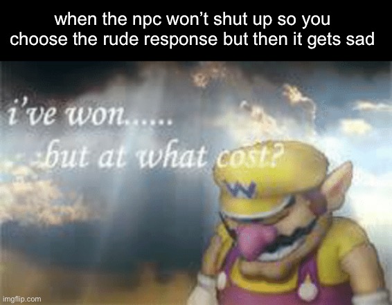 i feel badly now | when the npc won’t shut up so you choose the rude response but then it gets sad | image tagged in i've won but at what cost | made w/ Imgflip meme maker