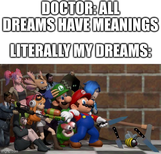 It's true... | DOCTOR: ALL DREAMS HAVE MEANINGS; LITERALLY MY DREAMS: | image tagged in blank text bar | made w/ Imgflip meme maker