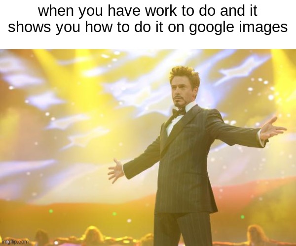 Tony Stark success | when you have work to do and it shows you how to do it on google images | image tagged in tony stark success | made w/ Imgflip meme maker