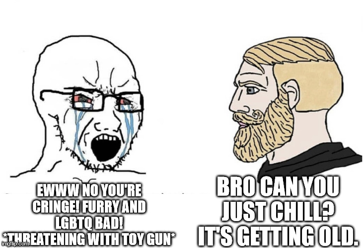 Soyboy Vs Yes Chad | EWWW NO YOU'RE CRINGE! FURRY AND LGBTQ BAD! *THREATENING WITH TOY GUN*; BRO CAN YOU JUST CHILL? IT'S GETTING OLD. | image tagged in soyboy vs yes chad | made w/ Imgflip meme maker