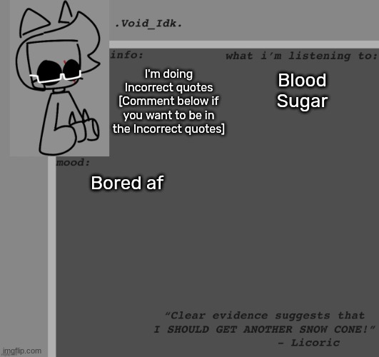 [ All spots taken ] | I'm doing Incorrect quotes [Comment below if you want to be in the Incorrect quotes]; Blood Sugar; Bored af | image tagged in void_idk 's announcement template thanks yoine,idk,stuff,s o u p,carck | made w/ Imgflip meme maker