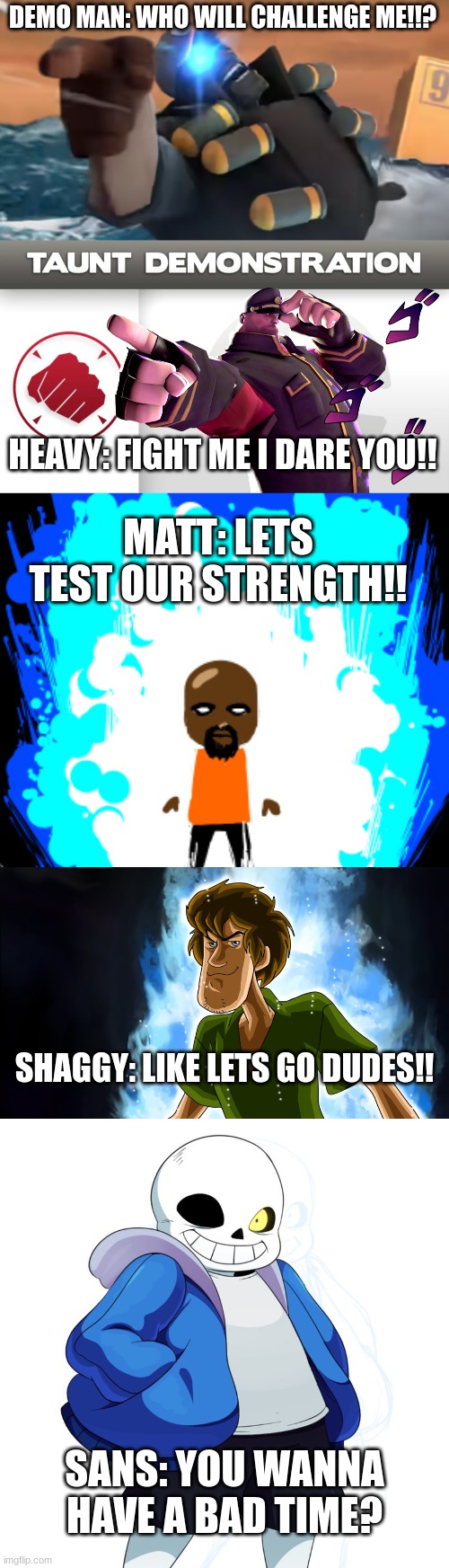 Conflict of Battle | DEMO MAN: WHO WILL CHALLENGE ME!!? HEAVY: FIGHT ME I DARE YOU!! MATT: LETS TEST OUR STRENGTH!! SHAGGY: LIKE LETS GO DUDES!! SANS: YOU WANNA HAVE A BAD TIME? | image tagged in ultra instinct shaggy,sans undertale | made w/ Imgflip meme maker