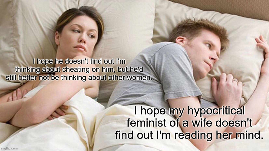 I Bet He's Thinking About Other Women | I hope he doesn't find out I'm thinking about cheating on him, but he'd still better not be thinking about other women. I hope my hypocritical feminist of a wife doesn't find out I'm reading her mind. | image tagged in memes,i bet he's thinking about other women | made w/ Imgflip meme maker