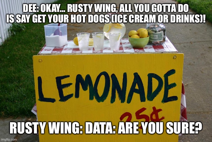 Treat Stand | DEE: OKAY… RUSTY WING, ALL YOU GOTTA DO IS SAY GET YOUR HOT DOGS (ICE CREAM OR DRINKS)! RUSTY WING: DATA: ARE YOU SURE? | image tagged in lemonade stand | made w/ Imgflip meme maker