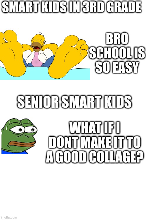 Its harder DX | SMART KIDS IN 3RD GRADE; BRO SCHOOL IS SO EASY; SENIOR SMART KIDS; WHAT IF I DONT MAKE IT TO A GOOD COLLAGE? | image tagged in funny memes | made w/ Imgflip meme maker