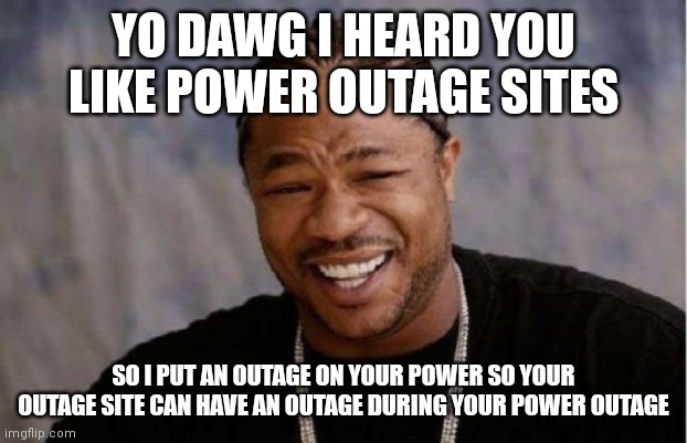 Yo Dawg Heard You Meme | YO DAWG I HEARD YOU LIKE POWER OUTAGE SITES; SO I PUT AN OUTAGE ON YOUR POWER SO YOUR OUTAGE SITE CAN HAVE AN OUTAGE DURING YOUR POWER OUTAGE | image tagged in memes,yo dawg heard you | made w/ Imgflip meme maker