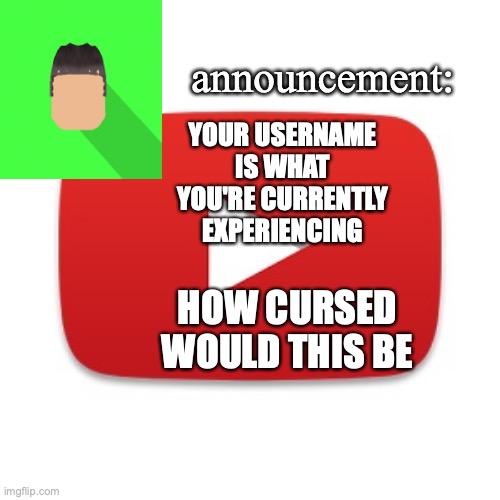 Kyrian247 announcement | YOUR USERNAME IS WHAT YOU'RE CURRENTLY EXPERIENCING; HOW CURSED WOULD THIS BE | image tagged in kyrian247 announcement | made w/ Imgflip meme maker