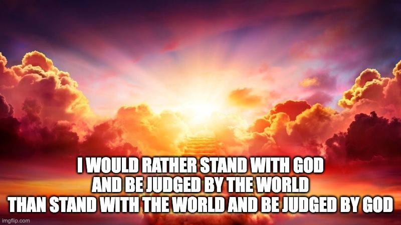 Heaven | I WOULD RATHER STAND WITH GOD AND BE JUDGED BY THE WORLD
THAN STAND WITH THE WORLD AND BE JUDGED BY GOD | image tagged in heaven | made w/ Imgflip meme maker