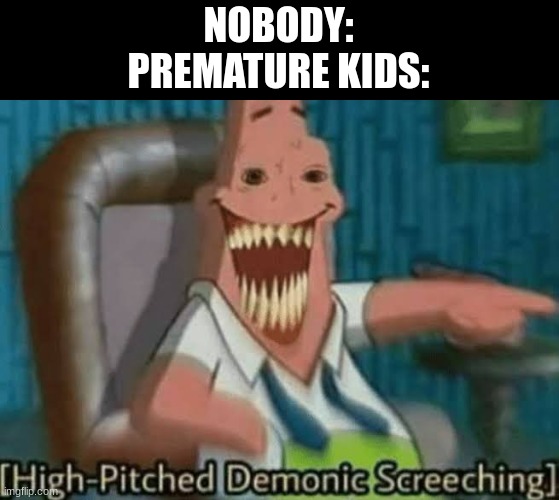 High-Pitched Demonic Screeching | NOBODY:
PREMATURE KIDS: | image tagged in high-pitched demonic screeching | made w/ Imgflip meme maker
