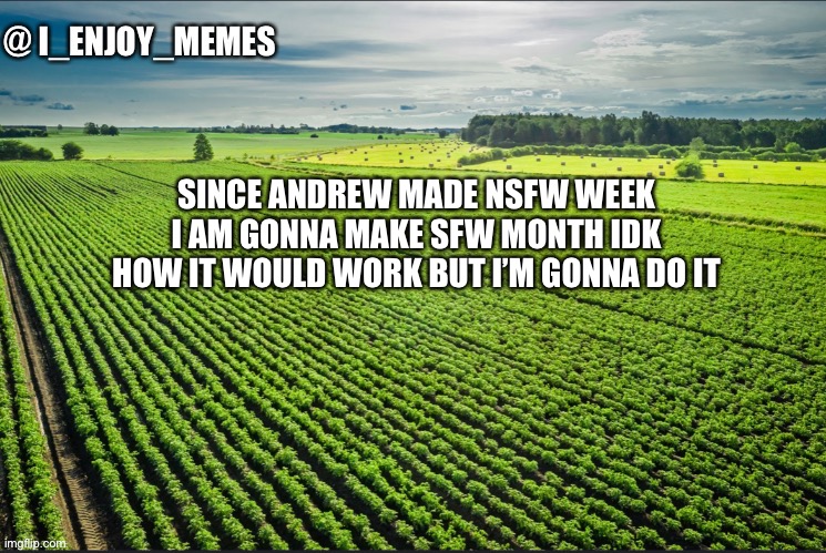 I_enjoy_memes_template | SINCE ANDREW MADE NSFW WEEK I AM GONNA MAKE SFW MONTH IDK HOW IT WOULD WORK BUT I’M GONNA DO IT | image tagged in i_enjoy_memes_template | made w/ Imgflip meme maker