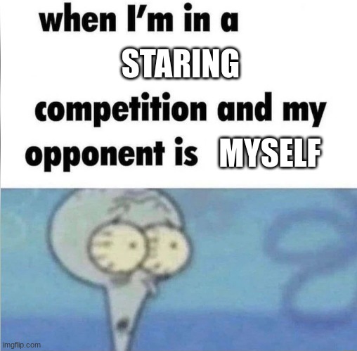 whe i'm in a competition and my opponent is | STARING; MYSELF | image tagged in whe i'm in a competition and my opponent is | made w/ Imgflip meme maker