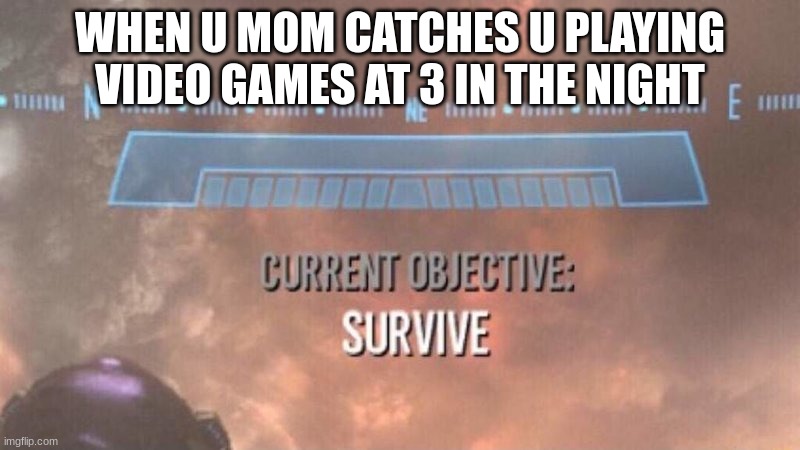 ur dead when this happens | WHEN U MOM CATCHES U PLAYING VIDEO GAMES AT 3 IN THE NIGHT | image tagged in current objective survive | made w/ Imgflip meme maker