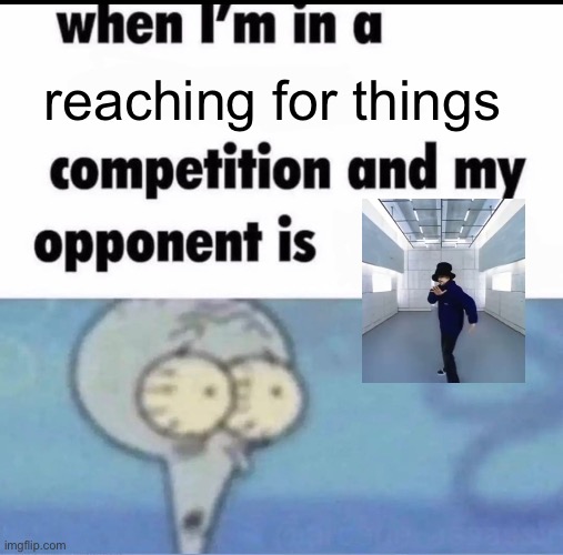 funni | reaching for things | image tagged in me when i'm in a competition and my opponent is,funni | made w/ Imgflip meme maker