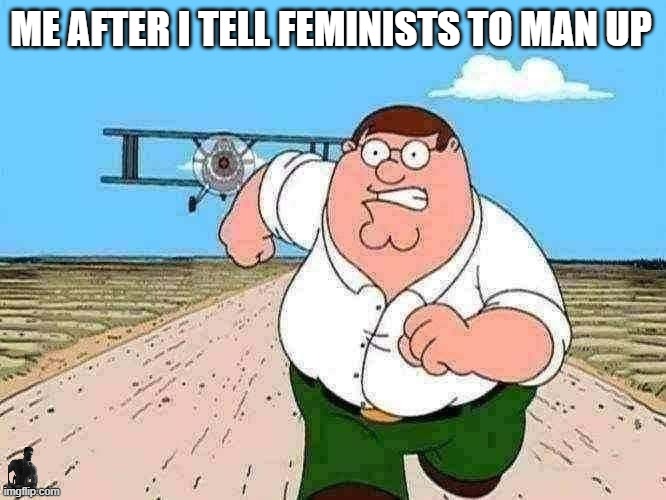 yes? | ME AFTER I TELL FEMINISTS TO MAN UP | image tagged in peter griffin running away | made w/ Imgflip meme maker