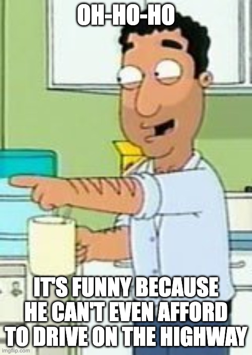 Family Guy: It's funny because... | OH-HO-HO; IT'S FUNNY BECAUSE HE CAN'T EVEN AFFORD TO DRIVE ON THE HIGHWAY | image tagged in family guy it's funny because | made w/ Imgflip meme maker