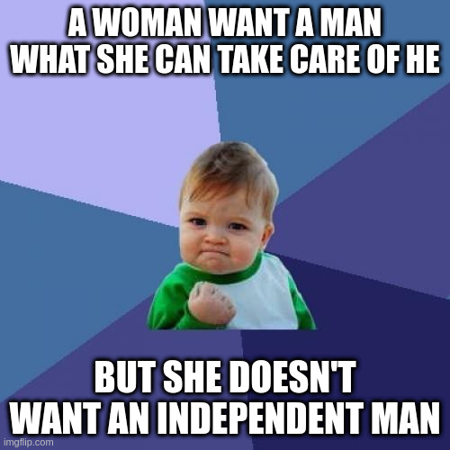 take care of | A WOMAN WANT A MAN WHAT SHE CAN TAKE CARE OF HE; BUT SHE DOESN'T WANT AN INDEPENDENT MAN | image tagged in memes,success kid | made w/ Imgflip meme maker