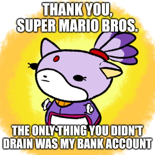 Blaze | THANK YOU, SUPER MARIO BROS. THE ONLY THING YOU DIDN'T DRAIN WAS MY BANK ACCOUNT | image tagged in blaze | made w/ Imgflip meme maker