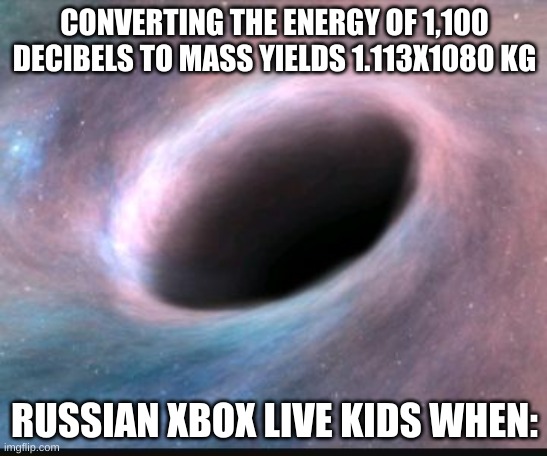 Black hole | CONVERTING THE ENERGY OF 1,100 DECIBELS TO MASS YIELDS 1.113X1080 KG; RUSSIAN XBOX LIVE KIDS WHEN: | image tagged in black hole | made w/ Imgflip meme maker