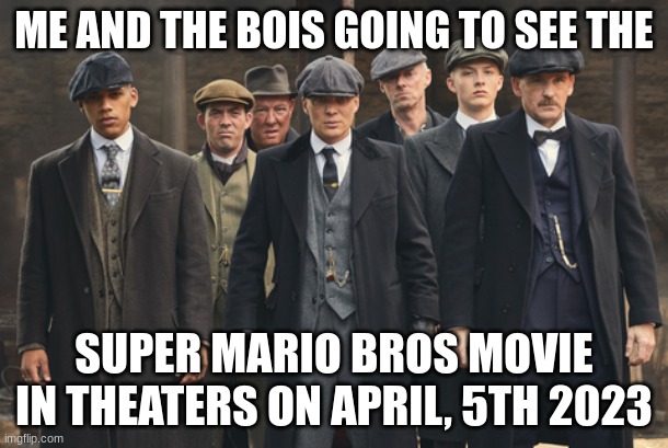 peaky blinders | ME AND THE BOIS GOING TO SEE THE; SUPER MARIO BROS MOVIE IN THEATERS ON APRIL, 5TH 2023 | image tagged in peaky blinders | made w/ Imgflip meme maker