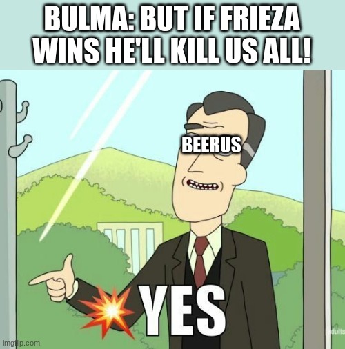 Dragon ball super be like | BULMA: BUT IF FRIEZA WINS HE'LL KILL US ALL! BEERUS | image tagged in yes | made w/ Imgflip meme maker