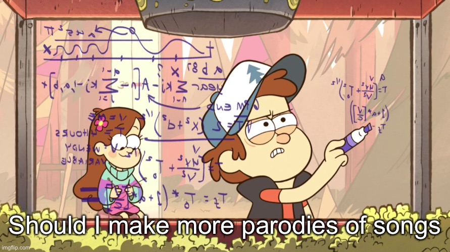 Dipper Does Math | Should I make more parodies of songs | image tagged in dipper does math | made w/ Imgflip meme maker