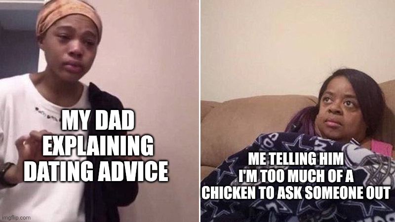 :) | MY DAD EXPLAINING DATING ADVICE; ME TELLING HIM I'M TOO MUCH OF A CHICKEN TO ASK SOMEONE OUT | image tagged in me explaining to my mom | made w/ Imgflip meme maker