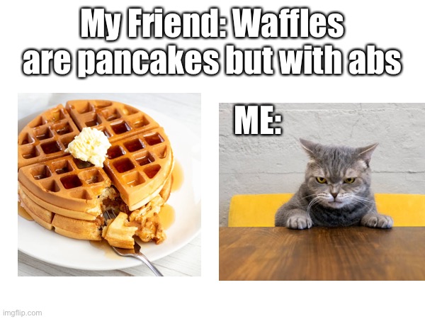 Based On True Events | My Friend: Waffles are pancakes but with abs; ME: | image tagged in waffles,funny,memes | made w/ Imgflip meme maker