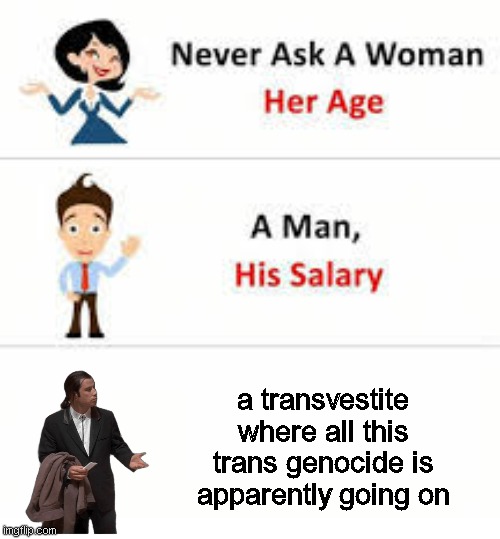 sick of hearing this 'every day' spiel when some guy gets hit by a car once a year | a transvestite where all this trans genocide is apparently going on | image tagged in never ask a woman her age | made w/ Imgflip meme maker