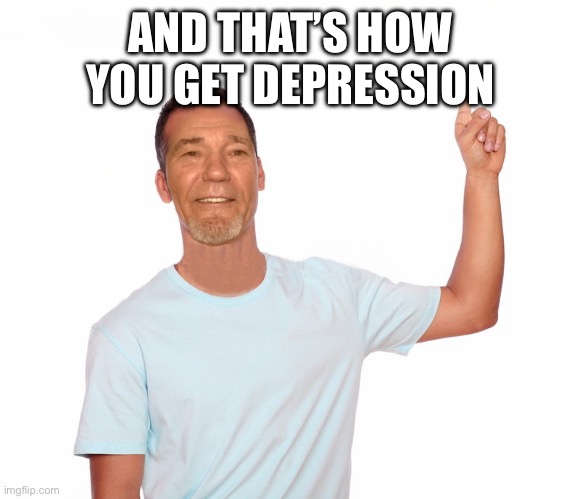 point up | AND THAT’S HOW YOU GET DEPRESSION | image tagged in point up | made w/ Imgflip meme maker