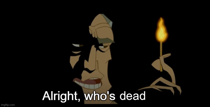 chats dead as fuck | dead | image tagged in alright who's dead | made w/ Imgflip meme maker