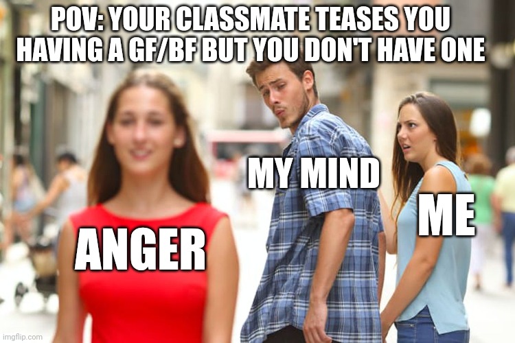 Relatable thing at school | POV: YOUR CLASSMATE TEASES YOU HAVING A GF/BF BUT YOU DON'T HAVE ONE; MY MIND; ME; ANGER | image tagged in memes,distracted boyfriend | made w/ Imgflip meme maker