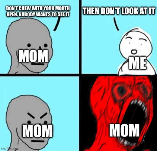 *insert funny title* | DON’T CHEW WITH YOUR MOUTH OPEN. NOBODY WANTS TO SEE IT; THEN DON’T LOOK AT IT; ME; MOM; MOM; MOM | image tagged in angry npc wojack rage | made w/ Imgflip meme maker